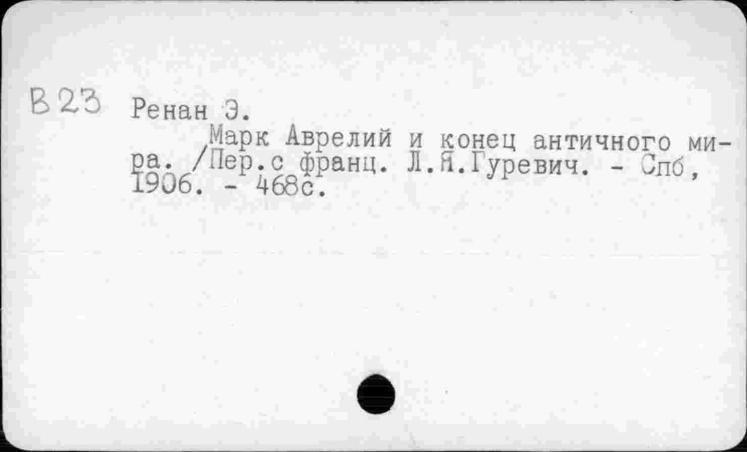 ﻿B2ć Ренан Э.
Марк Аврелий и конец античного мира. /Лер с франц. Л.Я.Гуревич. - Слб, 19Ü6. - 468с.